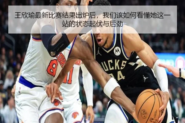 王欣瑜最新比赛结果出炉后，我们该如何看懂她这一站的状态起伏与后劲
